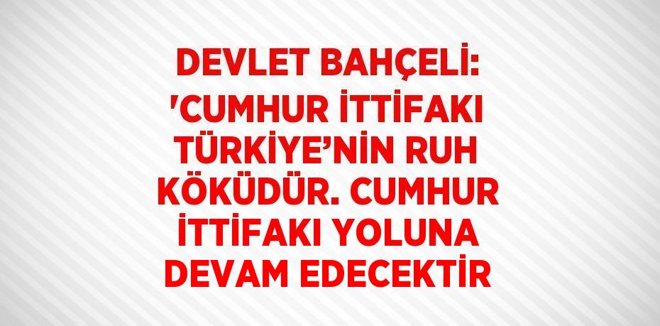 DEVLET BAHÇELİ: 'CUMHUR İTTİFAKI TÜRKİYE’NİN RUH KÖKÜDÜR. CUMHUR İTTİFAKI YOLUNA DEVAM EDECEKTİR