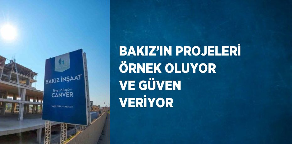 BAKIZ’IN PROJELERİ ÖRNEK OLUYOR VE GÜVEN VERİYOR