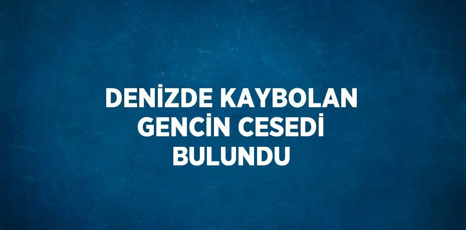 DENİZDE KAYBOLAN GENCİN CESEDİ BULUNDU