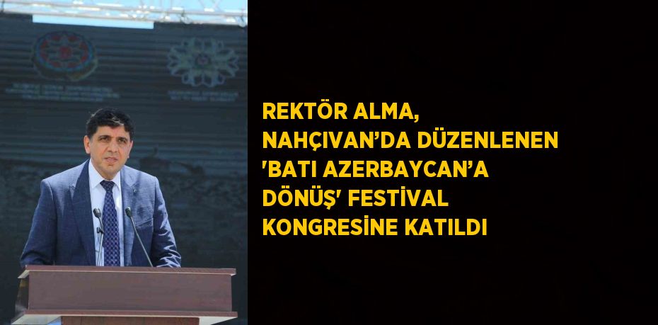 REKTÖR ALMA, NAHÇIVAN’DA DÜZENLENEN 'BATI AZERBAYCAN’A DÖNÜŞ' FESTİVAL KONGRESİNE KATILDI