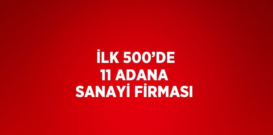 İLK 500’DE 11 ADANA SANAYİ FİRMASI