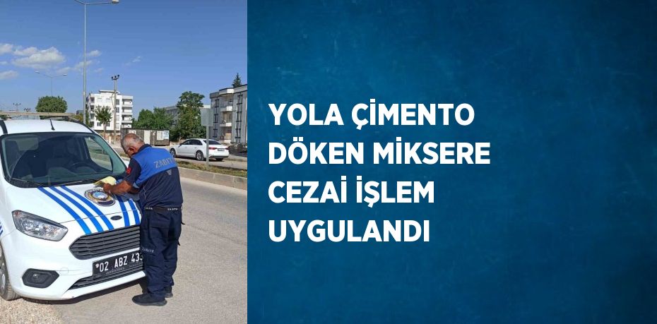 YOLA ÇİMENTO DÖKEN MİKSERE CEZAİ İŞLEM UYGULANDI