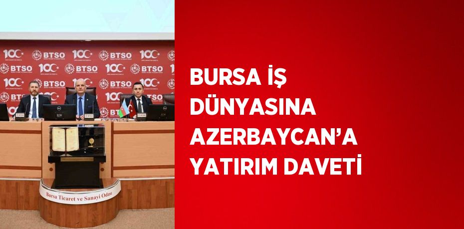BURSA İŞ DÜNYASINA AZERBAYCAN’A YATIRIM DAVETİ