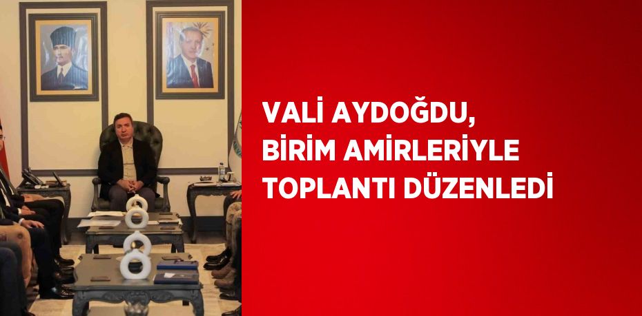 VALİ AYDOĞDU, BİRİM AMİRLERİYLE TOPLANTI DÜZENLEDİ