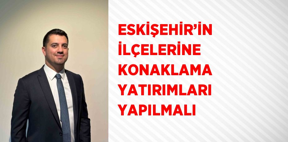 ESKİŞEHİR’İN İLÇELERİNE KONAKLAMA YATIRIMLARI YAPILMALI