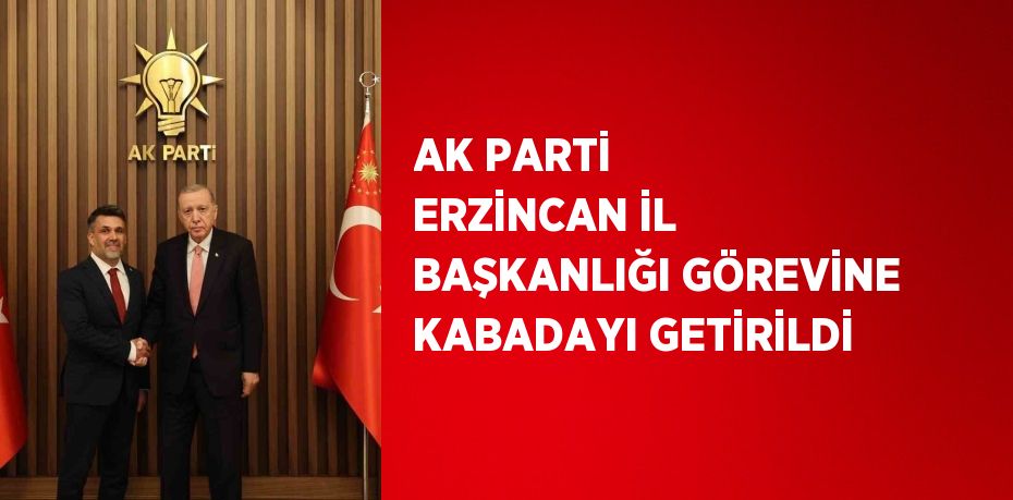 AK PARTİ ERZİNCAN İL BAŞKANLIĞI GÖREVİNE KABADAYI GETİRİLDİ