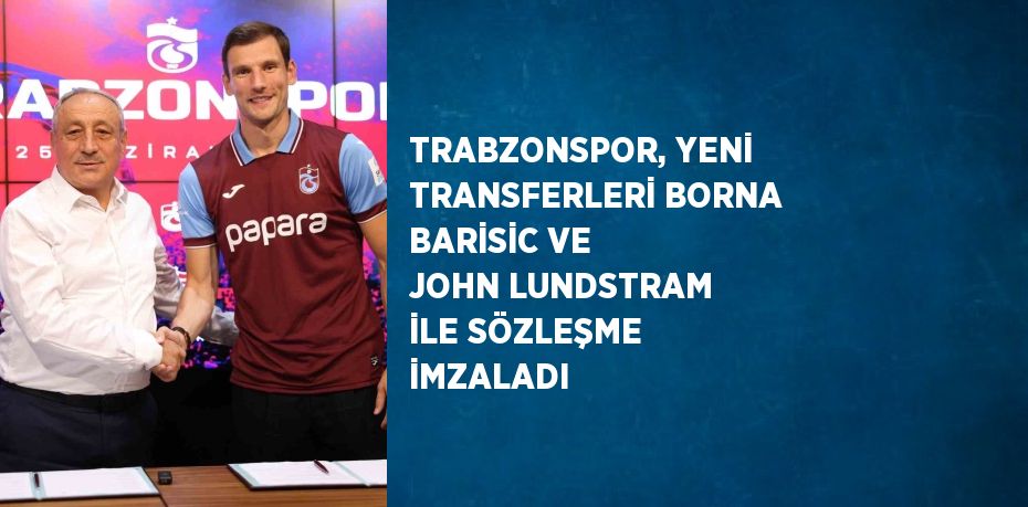 TRABZONSPOR, YENİ TRANSFERLERİ BORNA BARİSİC VE JOHN LUNDSTRAM İLE SÖZLEŞME İMZALADI