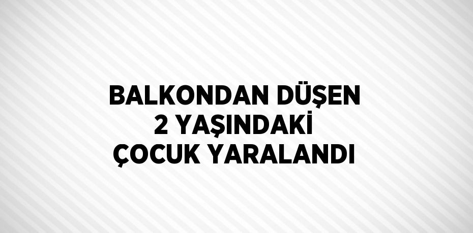 BALKONDAN DÜŞEN 2 YAŞINDAKİ ÇOCUK YARALANDI