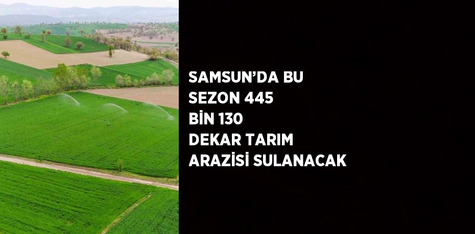 SAMSUN’DA BU SEZON 445 BİN 130 DEKAR TARIM ARAZİSİ SULANACAK