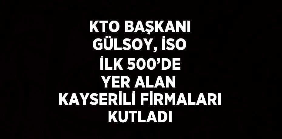 KTO BAŞKANI GÜLSOY, İSO İLK 500’DE YER ALAN KAYSERİLİ FİRMALARI KUTLADI