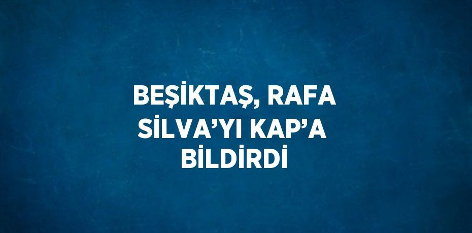 BEŞİKTAŞ, RAFA SİLVA’YI KAP’A BİLDİRDİ