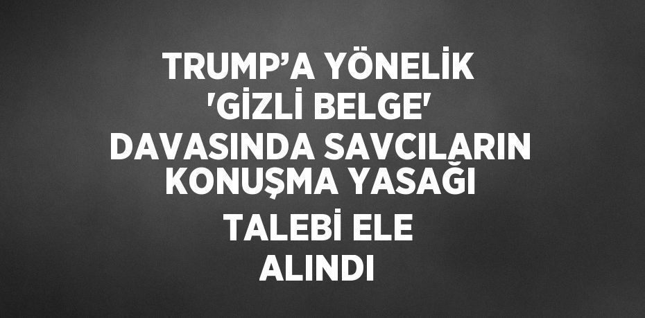 TRUMP’A YÖNELİK 'GİZLİ BELGE' DAVASINDA SAVCILARIN KONUŞMA YASAĞI TALEBİ ELE ALINDI