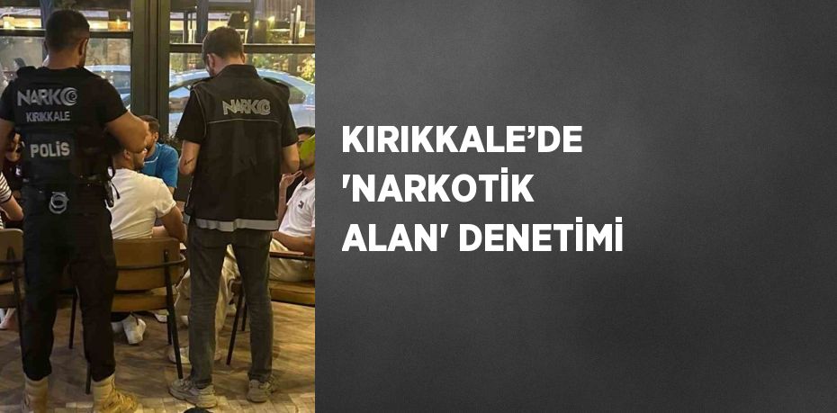KIRIKKALE’DE 'NARKOTİK ALAN' DENETİMİ