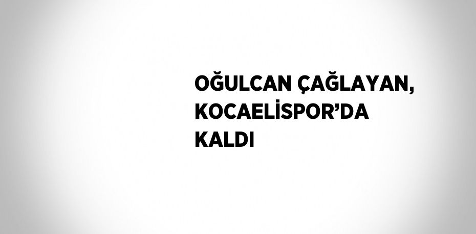 OĞULCAN ÇAĞLAYAN, KOCAELİSPOR’DA KALDI