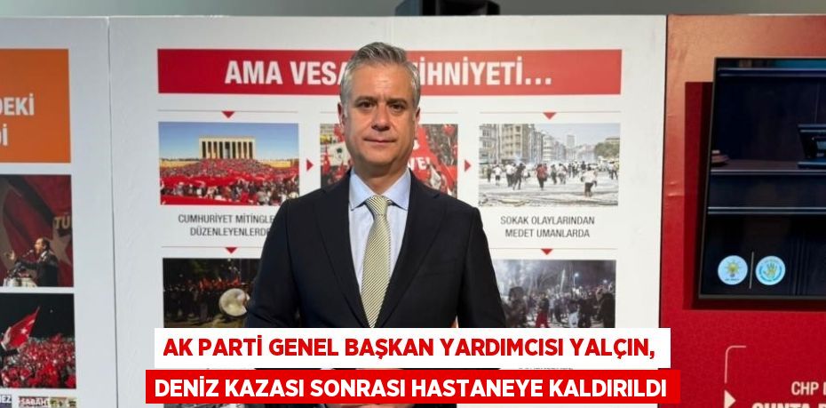 AK PARTİ GENEL BAŞKAN YARDIMCISI YALÇIN, DENİZ KAZASI SONRASI HASTANEYE KALDIRILDI