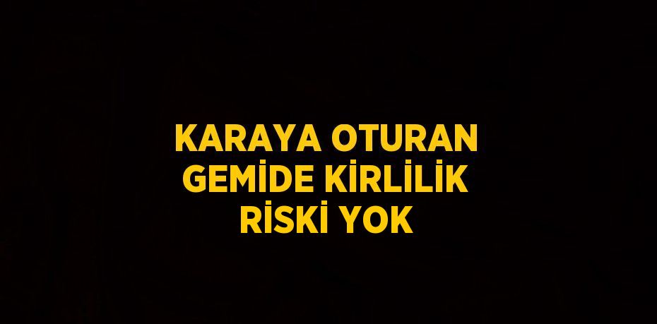 KARAYA OTURAN GEMİDE KİRLİLİK RİSKİ YOK