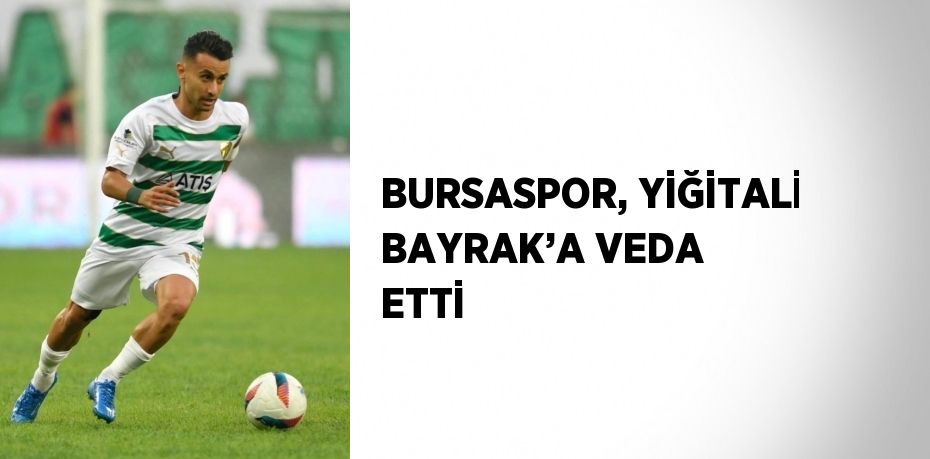 BURSASPOR, YİĞİTALİ BAYRAK’A VEDA ETTİ