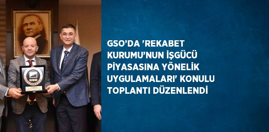 GSO’DA 'REKABET KURUMU’NUN İŞGÜCÜ PİYASASINA YÖNELİK UYGULAMALARI' KONULU TOPLANTI DÜZENLENDİ
