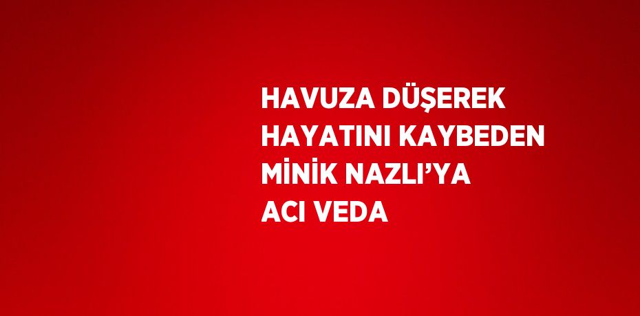 HAVUZA DÜŞEREK HAYATINI KAYBEDEN MİNİK NAZLI’YA ACI VEDA