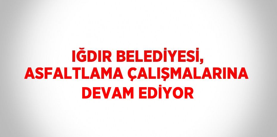 IĞDIR BELEDİYESİ, ASFALTLAMA ÇALIŞMALARINA DEVAM EDİYOR