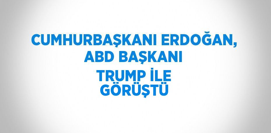 CUMHURBAŞKANI ERDOĞAN, ABD BAŞKANI TRUMP İLE GÖRÜŞTÜ