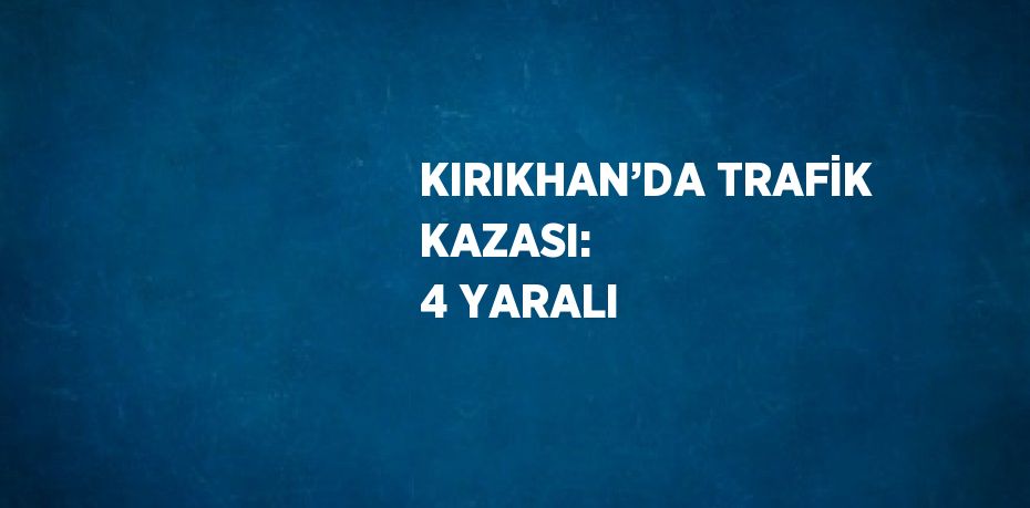 KIRIKHAN’DA TRAFİK KAZASI:  4 YARALI