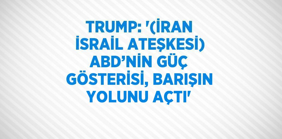 TRUMP: '(İRAN İSRAİL ATEŞKESİ) ABD’NİN GÜÇ GÖSTERİSİ, BARIŞIN YOLUNU AÇTI'