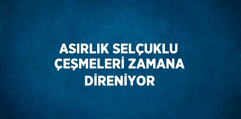 ASIRLIK SELÇUKLU ÇEŞMELERİ ZAMANA DİRENİYOR