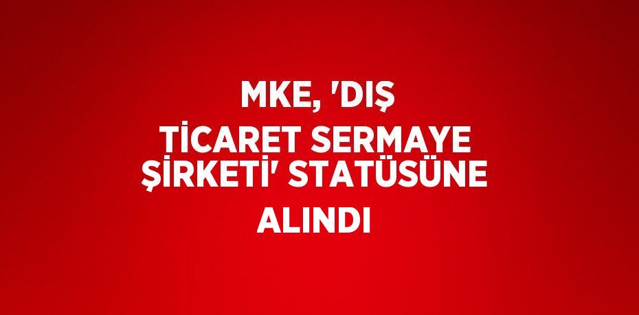 MKE, 'DIŞ TİCARET SERMAYE ŞİRKETİ' STATÜSÜNE ALINDI