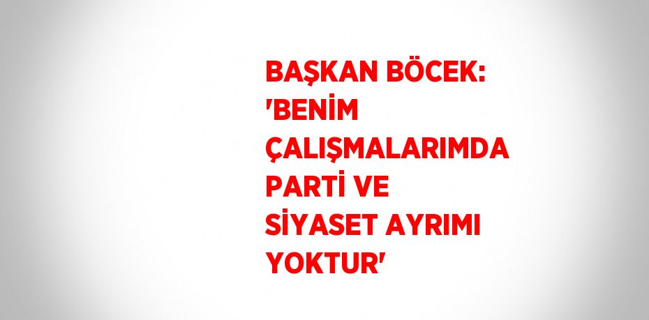 BAŞKAN BÖCEK: 'BENİM ÇALIŞMALARIMDA PARTİ VE SİYASET AYRIMI YOKTUR'