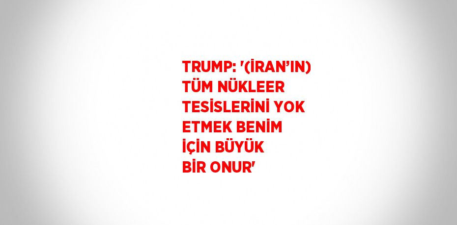 TRUMP: '(İRAN’IN) TÜM NÜKLEER TESİSLERİNİ YOK ETMEK BENİM İÇİN BÜYÜK BİR ONUR'