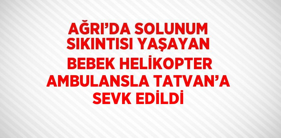 AĞRI’DA SOLUNUM SIKINTISI YAŞAYAN BEBEK HELİKOPTER AMBULANSLA TATVAN’A SEVK EDİLDİ