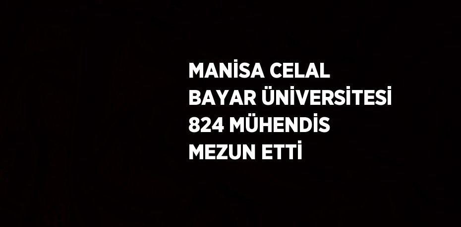 MANİSA CELAL BAYAR ÜNİVERSİTESİ 824 MÜHENDİS MEZUN ETTİ