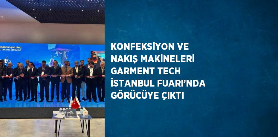KONFEKSİYON VE NAKIŞ MAKİNELERİ GARMENT TECH İSTANBUL FUARI’NDA GÖRÜCÜYE ÇIKTI