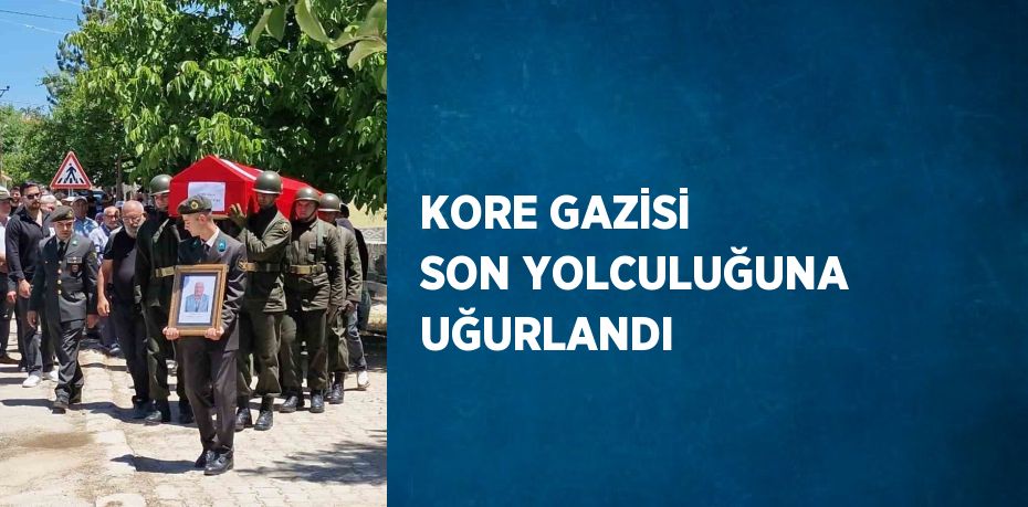 KORE GAZİSİ SON YOLCULUĞUNA UĞURLANDI