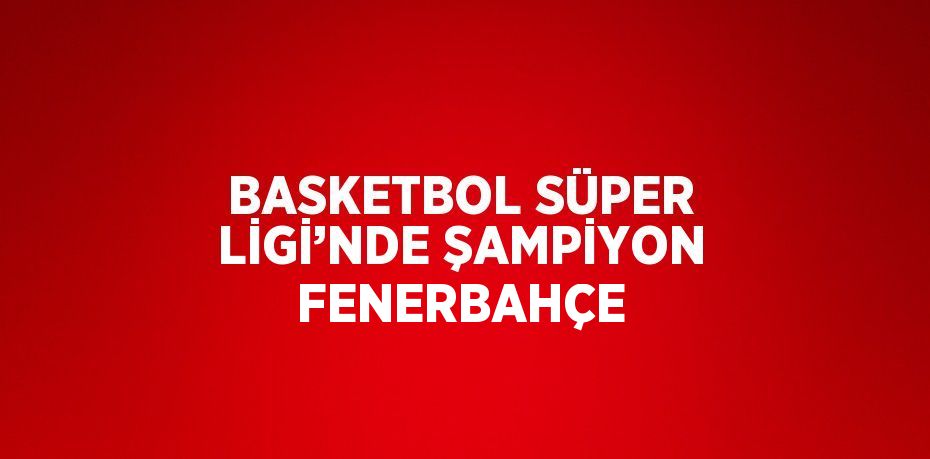 BASKETBOL SÜPER LİGİ’NDE ŞAMPİYON FENERBAHÇE