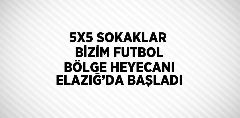 5X5 SOKAKLAR BİZİM FUTBOL BÖLGE HEYECANI ELAZIĞ’DA BAŞLADI