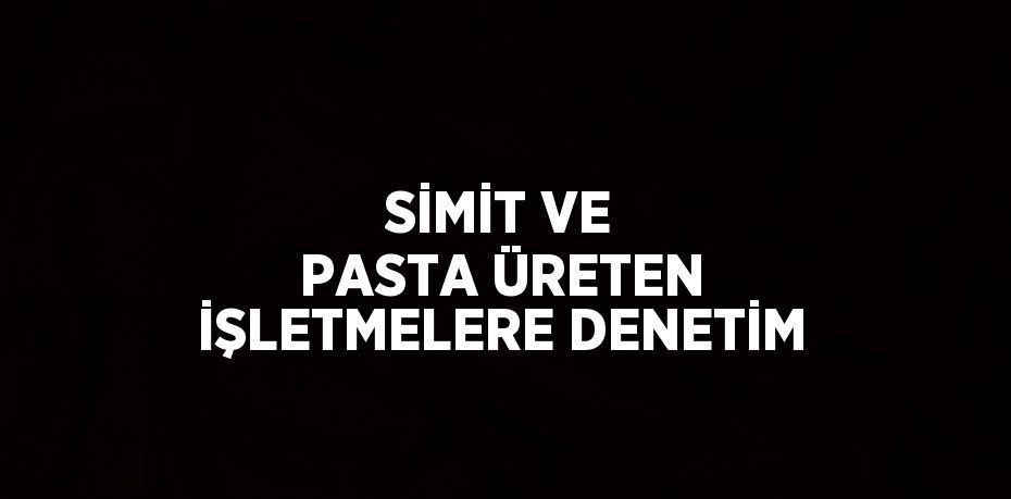 SİMİT VE PASTA ÜRETEN İŞLETMELERE DENETİM