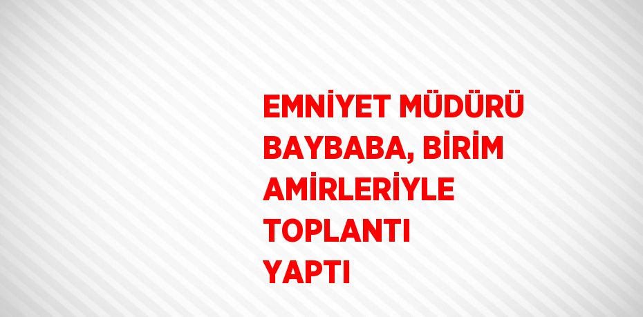 EMNİYET MÜDÜRÜ BAYBABA, BİRİM AMİRLERİYLE TOPLANTI YAPTI