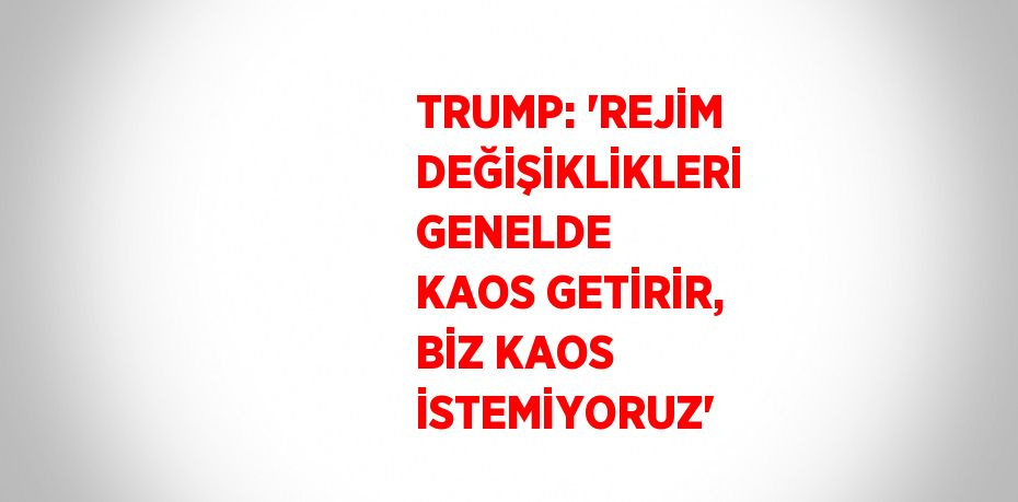 TRUMP: 'REJİM DEĞİŞİKLİKLERİ GENELDE KAOS GETİRİR, BİZ KAOS İSTEMİYORUZ'