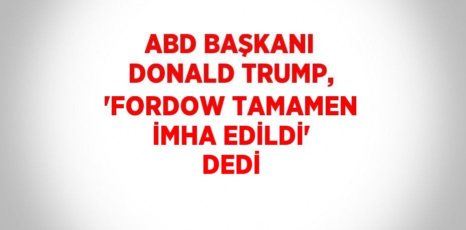 ABD BAŞKANI DONALD TRUMP, 'FORDOW TAMAMEN İMHA EDİLDİ' DEDİ