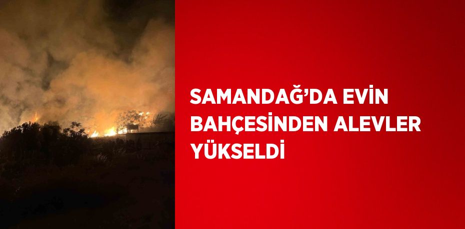 SAMANDAĞ’DA EVİN BAHÇESİNDEN ALEVLER YÜKSELDİ