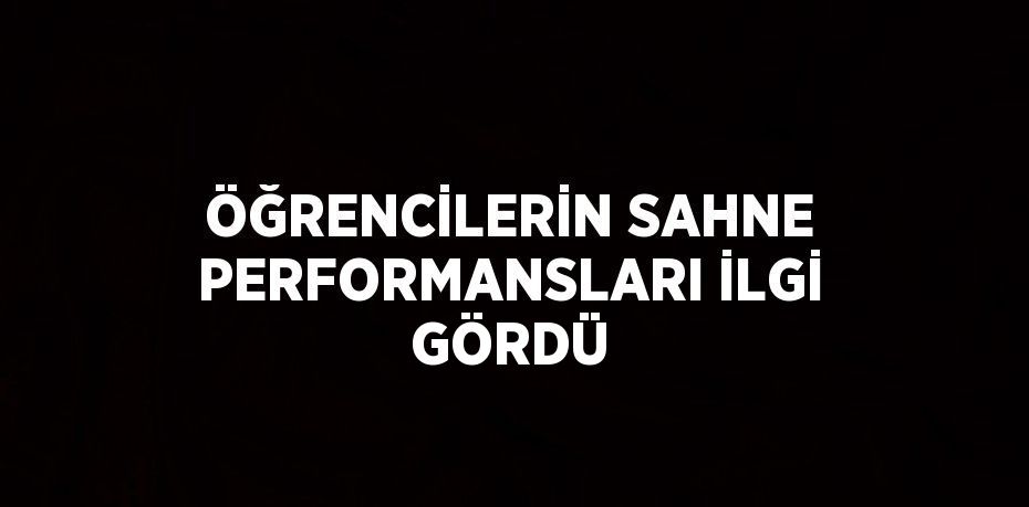 ÖĞRENCİLERİN SAHNE PERFORMANSLARI İLGİ GÖRDÜ