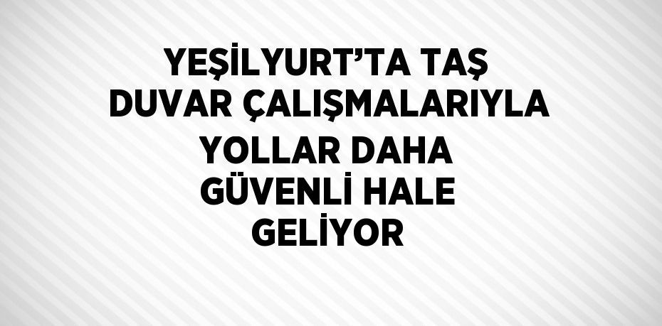 YEŞİLYURT’TA TAŞ DUVAR ÇALIŞMALARIYLA YOLLAR DAHA GÜVENLİ HALE GELİYOR