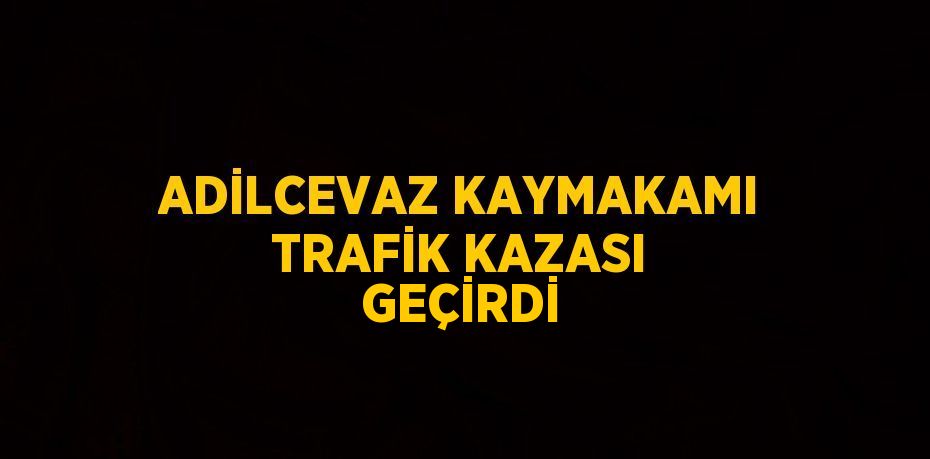 ADİLCEVAZ KAYMAKAMI TRAFİK KAZASI GEÇİRDİ
