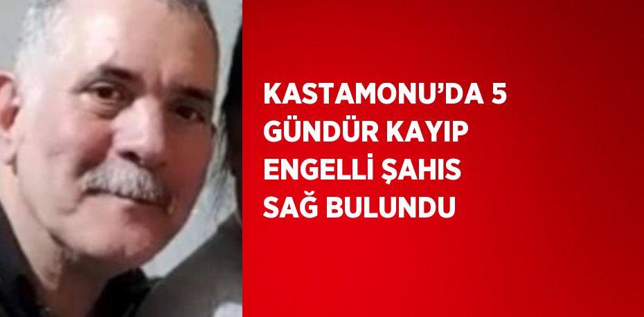 KASTAMONU’DA 5 GÜNDÜR KAYIP ENGELLİ ŞAHIS SAĞ BULUNDU