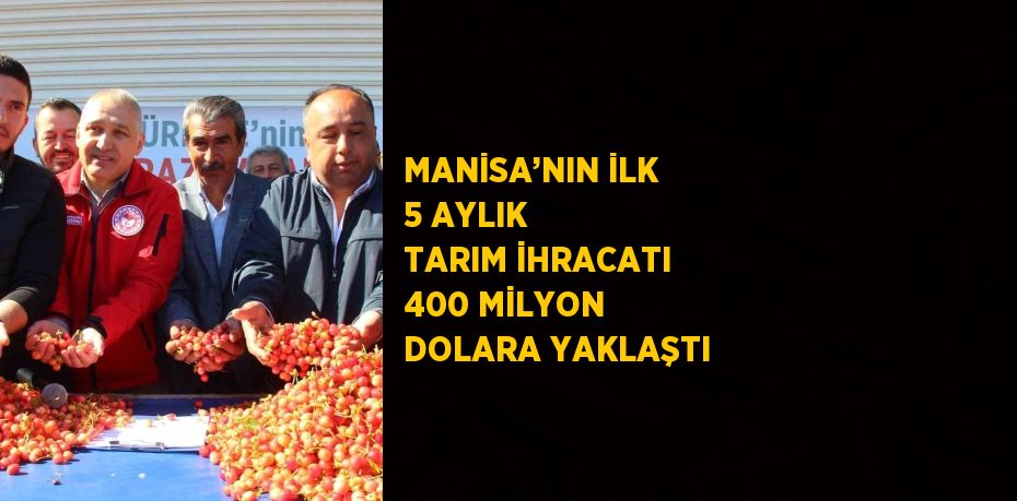 MANİSA’NIN İLK 5 AYLIK TARIM İHRACATI 400 MİLYON DOLARA YAKLAŞTI