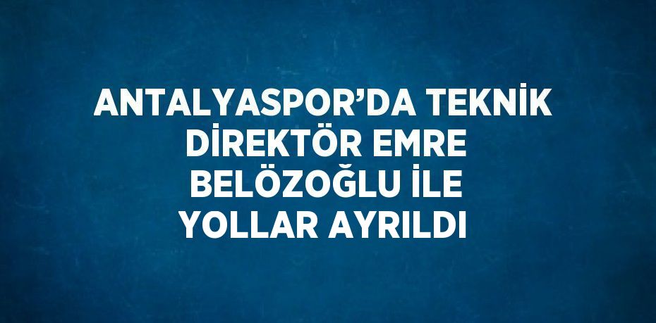 ANTALYASPOR’DA TEKNİK DİREKTÖR EMRE BELÖZOĞLU İLE YOLLAR AYRILDI