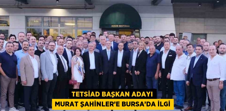 TETSİAD BAŞKAN ADAYI MURAT ŞAHİNLER’E BURSA’DA İLGİ