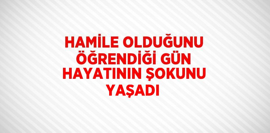 HAMİLE OLDUĞUNU ÖĞRENDİĞİ GÜN HAYATININ ŞOKUNU YAŞADI